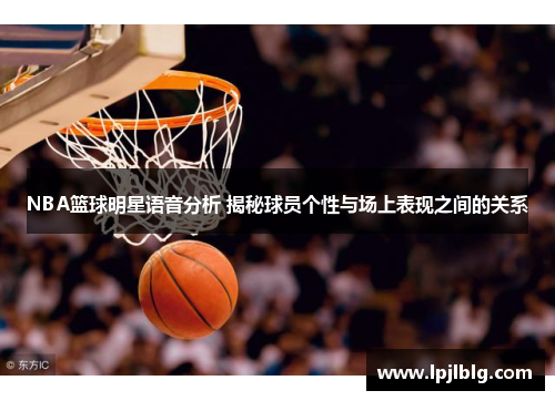 NBA篮球明星语音分析 揭秘球员个性与场上表现之间的关系